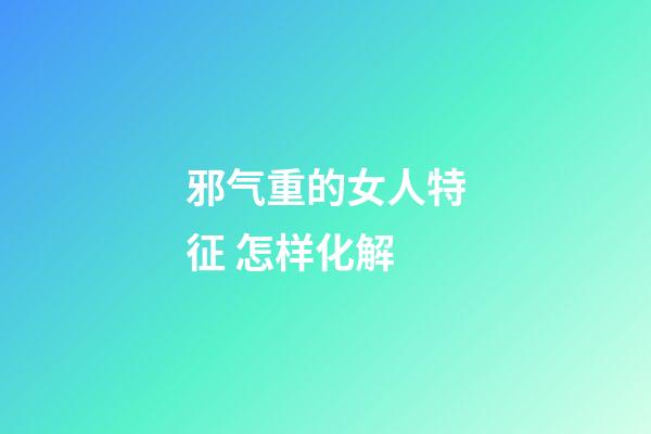 邪气重的女人特征 怎样化解